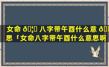 女命 🦈 八字带午酉什么意 🌾 思「女命八字带午酉什么意思啊」